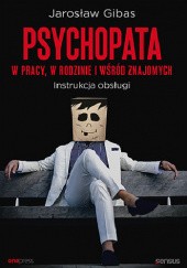 Okładka książki Psychopata w pracy, w rodzinie i wśród znajomych. Instrukcja obsługi Jarosław Gibas