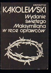 Okładka książki Wydanie świętego Maksymiliana w ręce oprawców Krzysztof Kąkolewski