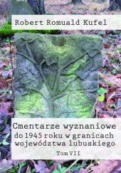 Okładka książki Cmentarze wyznaniowe do 1945 roku w granicach województwa lubuskiego. Tom VII