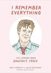 Okładka książki I Remember Everything: Life Lessons from Dawson's Creek Julia Callahan, erin Hensley
