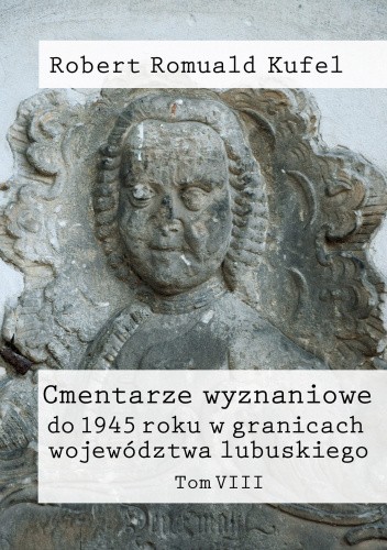 Okładka książki Cmentarze wyznaniowe do 1945 roku w granicach województwa lubuskiego. Tom VIII Robert Romuald Kufel
