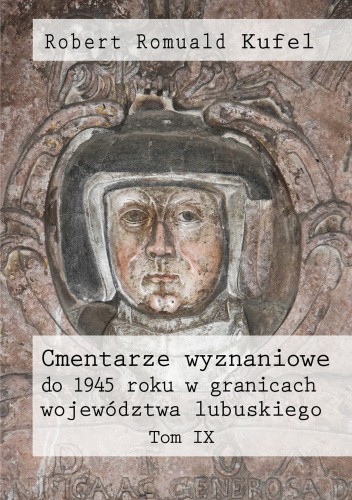 Okładka książki Cmentarze wyznaniowe do 1945 roku w granicach województwa lubuskiego. Tom IX Robert Romuald Kufel