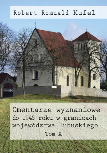 Okładka książki Cmentarze wyznaniowe do 1945 roku w granicach województwa lubuskiego. Tom X Robert Romuald Kufel