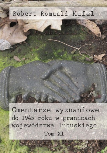 Okładka książki Cmentarze wyznaniowe do 1945 roku w granicach województwa lubuskiego. Tom XI Robert Romuald Kufel