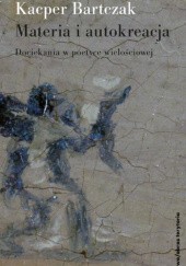 Okładka książki Materia i autokreacja. Dociekania w poetyce wielościowej Kacper Bartczak