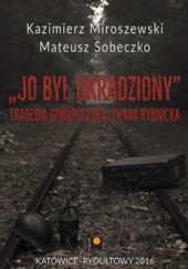 Okładka książki Jo był ukradziony. Tragedia górnośląska. Ziemia rybnicka. Kazimierz Miroszewski, Mateusz Sobeczko