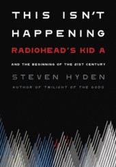 Okładka książki This Isnt Happening : Radioheads "Kid A" and the Beginning of the 21st Century Steven Hyden