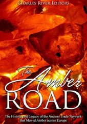 Okładka książki The Amber Road: The History and Legacy of the Ancient Trade Network that Moved Amber across Europe Charles River Editors