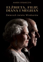 Okładka książki Elżbieta, Filip, Diana i Meghan. Zmierzch świata Windsorów Marek Rybarczyk