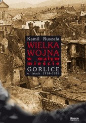 Okładka książki Wielka Wojna w małym mieście. Gorlice w latach 1914-1918 Kamil Ruszała