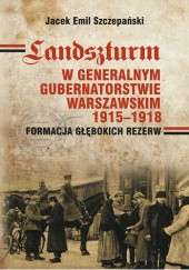 Okładka książki Landszturm w Generalnym Gubernatorstwie Warszawskim 1915-1918. Formacja głębokich rezerw Jacek Szczepański