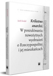 Okładka książki Królestwo anarchii. W poszukiwaniu nowożytnych wyobrażeń o Rzeczypospolitej i jej mieszkańcach Jacek Kordel