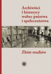 Okładka książki Archiwiści i historycy wobec państwa i społeczeństwa. Zbiór studiów