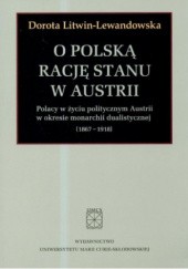 Okładka książki O polską rację stanu w Austrii. Polacy w życiu politycznym Austrii w okresie monarchii dualistycznej (1867-1918) Dorota Litwin-Lewandowska