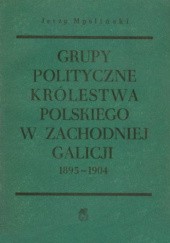 Okładka książki Grupy polityczne Królestwa Polskiego w zachodniej Galicji 1895-1904 Jerzy Myśliński