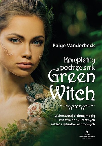 Okładka książki Kompletny podręcznik Green Witch. Wykorzystaj zieloną magię wiedźm do skutecznych zaklęć i rytuałów ochronnych Paige Vanderbeck