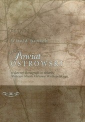 Okładka książki Powiat ostrowski w dawnej ikonografii ze zbiorów Muzeum Miasta Ostrowa Wielkopolskiego Witold Banach