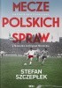 Okładka książki Mecze polskich spraw. Jak Cieślik ograł Chruszczowa, Lubański uciszył Anglików, a Nawałka zatrzymał Niemców Stefan Szczepłek