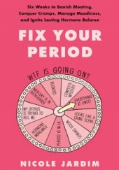 Okładka książki Fix Your Period: Six Weeks to Banish Bloating, Conquer Cramps, Manage Moodiness, and Ignite Lasting Hormone Balance Nicole Jardim