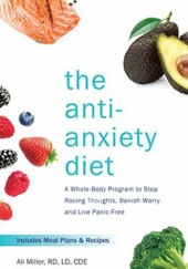 Okładka książki The Anti-Anxiety Diet: A Whole Body Program to Stop Racing Thoughts, Banish Worry and Live Panic-Free Ali Miller