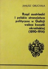 Okładka książki Rząd austriacki i polskie stronnictwa polityczne w Galicji wobec kwestii ukraińskiej 1890-1914 Janusz Gruchała