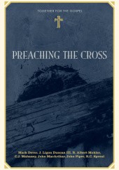 Okładka książki Preaching the Cross Mark Dever, J. Ligon Duncan III, John MacArthur, C. J. Mahaney, R. Albert Mohler Jr., John Piper, R. C. Sproul Jr.