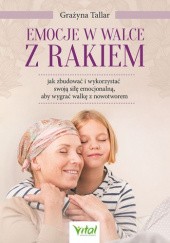 Okładka książki Emocje w walce z rakiem: jak zbudować i wykorzystać swoją siłę emocjonalną, aby wygrać walkę z nowotworem Grażyna Tallar