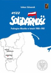 Okładka książki NSZZ Solidarność Podregionu Miastko (Region Słupsk) w latach 1980-1981 Łukasz Szkwarek