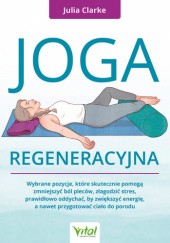Okładka książki Joga regeneracyjna. Wybrane pozycje, które skutecznie pomogą zmniejszyć ból pleców, złagodzić stres, prawidłowo oddychać, by zwiększyć energię, a nawet przygotować ciało do porodu Julia Clarke