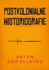 Okładka książki Postkolonialne historiografie. Casus jednego średniowiecza Anton Saifullayeu