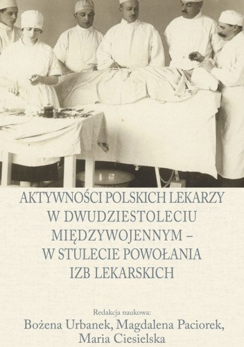 Okładka książki Aktywności polskich lekarzy w dwudziestoleciu międzywojennym − w stulecie powołania izb lekarskich Maria Ciesielska, Magdalena Paciorek, Bożena Urbanek