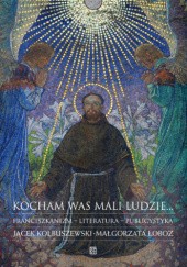 Okładka książki Kocham was mali ludzie... Franciszkanizm – literatura – publicystyka Jacek Kolbuszewski, Małgorzata Łoboz