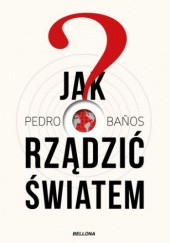 Okładka książki Jak rządzić światem : 22 tajne strategie globalnej potęgi Bajo Pedro Baños