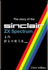 Okładka książki The story of the ZX Spectrum in pixels_ Tom 1 Chris Wilkins