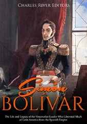 Okładka książki Simón Bolívar: The Life and Legacy of the Venezuelan Leader Who Liberated Much of Latin America from the Spanish Empire Charles River Editors