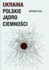 Okładka książki Ukraina. Polskie jądro ciemności Bogdan Huk