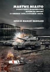 Okładka książki Martwe miasto. Sylwestrowy (noworoczny) szturm na Grozny. 31 grudnia 1994 - 2 stycznia 1995 Łukasz Mamert Nadolski