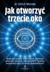 Okładka książki Jak otworzyć trzecie oko. Skuteczne techniki, dzięki którym aktywujesz pełną moc szyszynki, odkryjesz DMT i uzyskasz bezpośredni wgląd do swojej podświadomości Ulrich Warnke