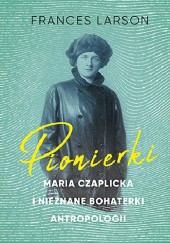 Okładka książki Pionierki. Maria Czaplicka i nieznane bohaterki antropologii Frances Larson