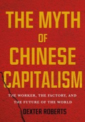 Okładka książki The Myth of Chinese Capitalism: The Worker, the Factory, and the Future of the World Dexter Roberts