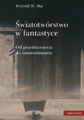 Okładka książki Światotwórstwo w fantastyce. Od przedstawienia do zamieszkiwania Krzysztof M. Maj