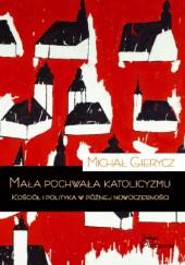 Okładka książki Mała pochwała katolicyzmu. Kościół i polityka w późnej nowoczesności Michał Gierycz