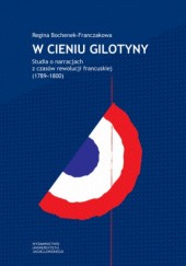 Okładka książki W cieniu gilotyny. Studia o narracjach z czasów rewolucji francuskiej (1789–1800) Regina Bochenek-Franczakowa