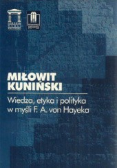 Okładka książki Wiedza, etyka i polityka w myśli F. A. von Hayeka Miłowit Kuniński