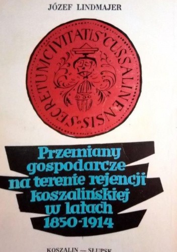 Okładka książki Przemiany gospodarcze na terenie rejencji koszalińskiej w latach 1850-1914 Józef Lindmajer