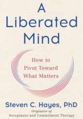 Okładka książki A Liberated Mind: How to Pivot Toward What Matters Steven C. Hayes