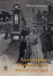 Okładka książki Życie codzienne w Królestwie Prus w latach 1701-1933 Dariusz Łukasiewicz