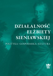 Okładka książki Działalność Elżbiety Sieniawskiej. Polityka – gospodarka – kultura Bożena Popiołek