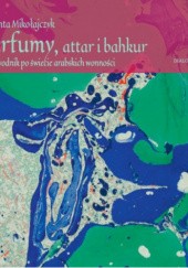 Okładka książki Perfumy, attar i bahkur. Przewodnik po świecie arabskich wonności Jolanta Mikołajczyk