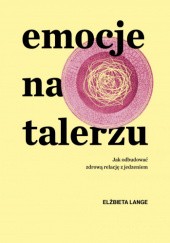 Okładka książki Emocje na talerzu. Jak odbudować zdrową relację z jedzeniem Elżbieta Lange